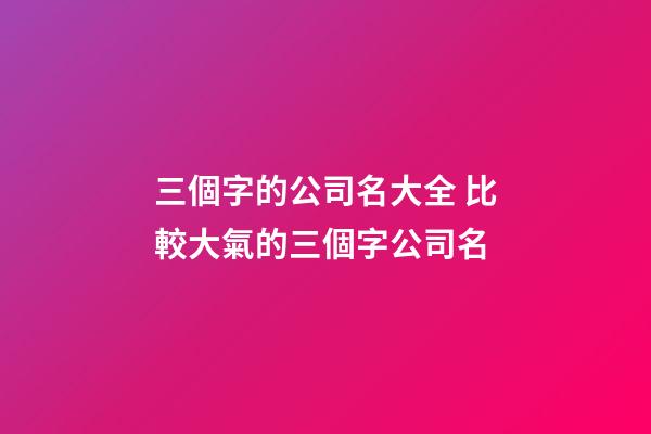 三個字的公司名大全 比較大氣的三個字公司名-第1張-公司起名-玄機派